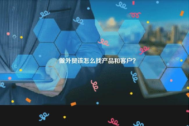 做外贸该怎么找产品和客户？ 外贸客户管理 第1张