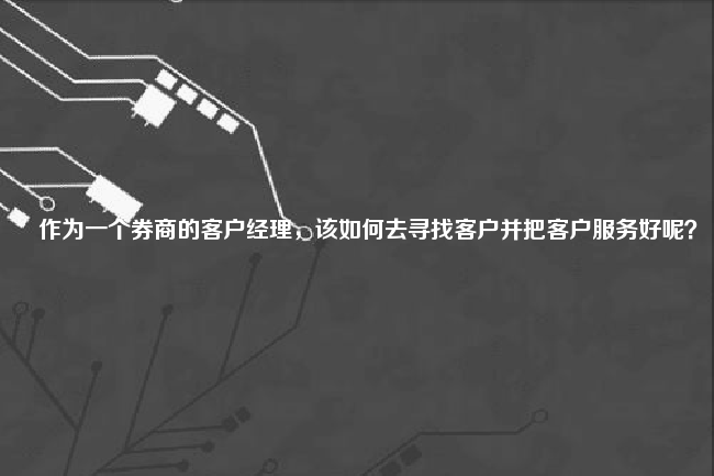 作为一个券商的客户经理，该如何去寻找客户并把客户服务好呢？ 如何找客户 第1张