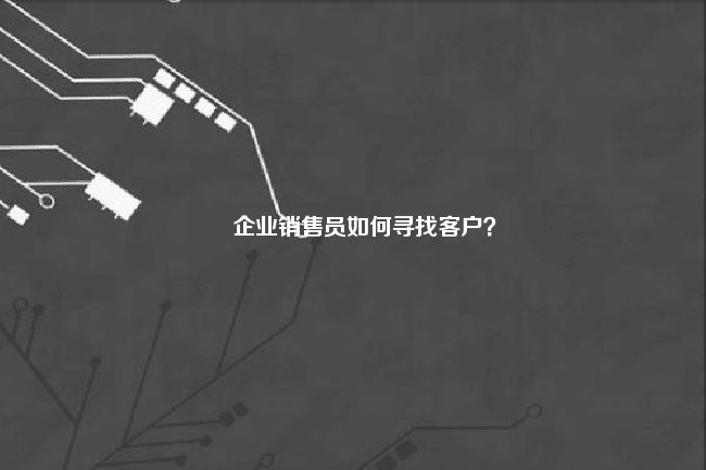 企业销售员如何寻找客户？ 怎么找客户 第1张