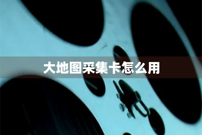 大地图采集卡怎么用（大地图采集卡怎么用的） 第1张