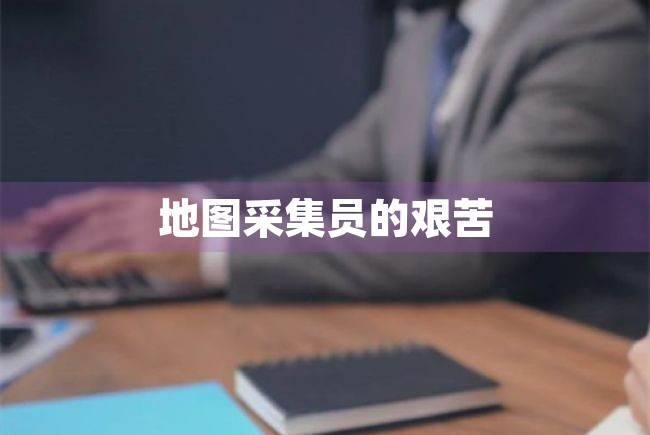 地图采集员的艰苦（地图采集员的艰苦经历） 第1张