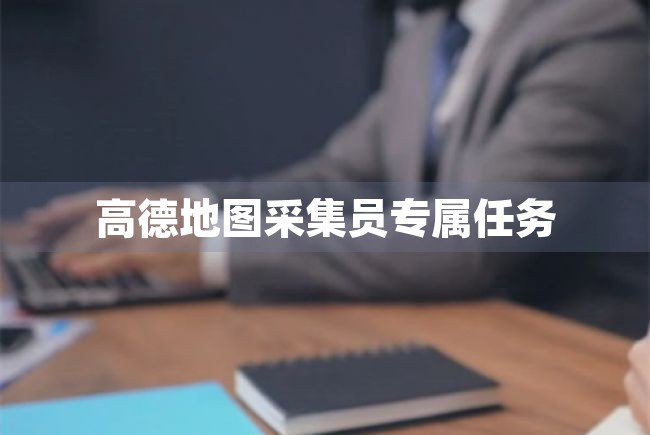 高德地图采集员专属任务（高德地图采集员专属任务怎么做） 第1张