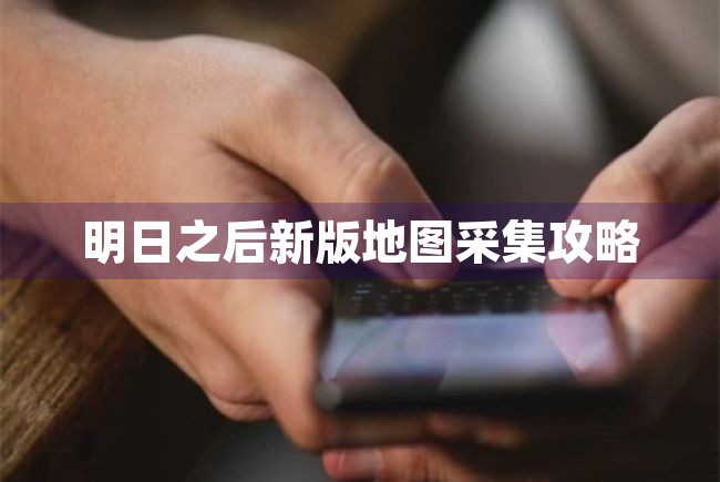 明日之后新版地图采集攻略（明日之后新版地图采集攻略大全） 第1张