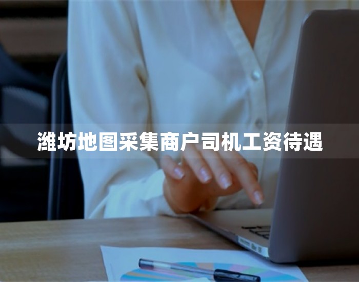 潍坊地图采集商户司机工资待遇 第1张