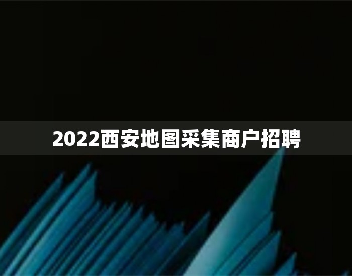 2022西安地图采集商户招聘 第1张