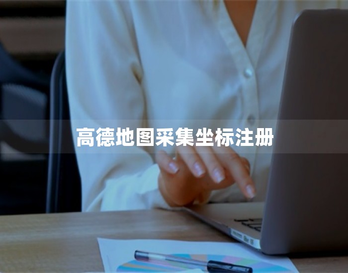 高德地图采集坐标注册 第1张