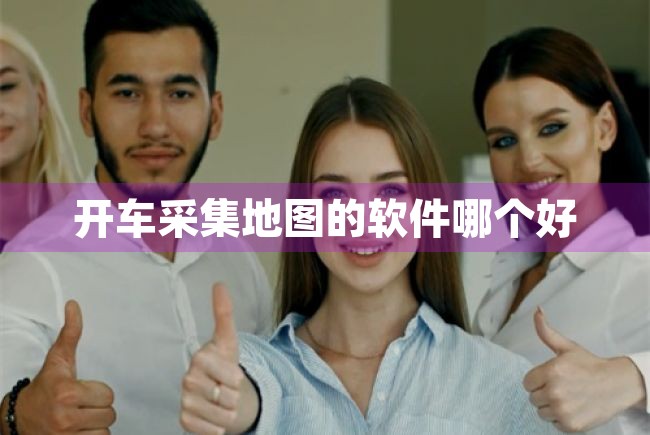 开车采集地图的软件哪个好（开车采集地图的软件哪个好用） 第1张