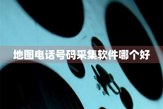 地图电话号码采集软件哪个好（地图电话号码采集软件哪个好用） 第1张