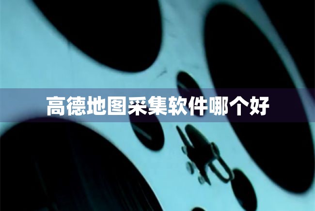 高德地图采集软件哪个好（高德地图采集软件哪个好用） 第1张