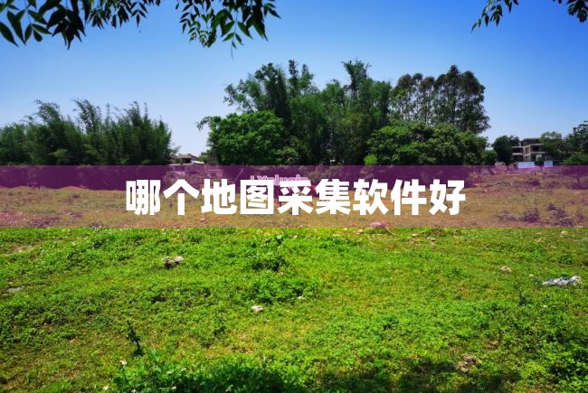哪个地图采集软件好（哪个地图采集软件好用） 第1张