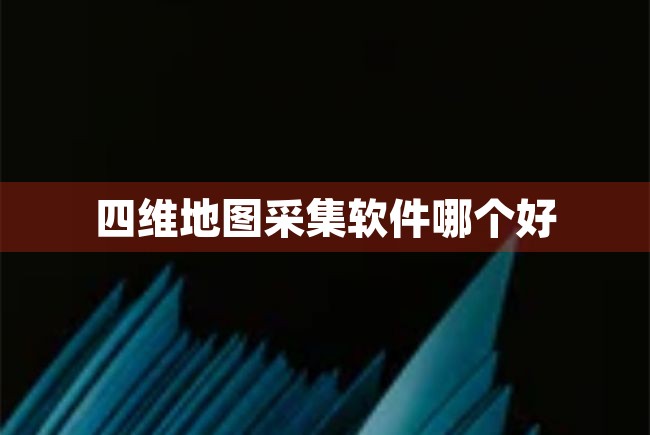 四维地图采集软件哪个好（四维地图采集软件哪个好用） 第1张