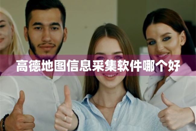 高德地图信息采集软件哪个好（高德地图信息采集软件哪个好用） 第1张