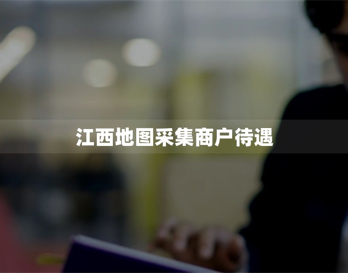 江西地图采集商户待遇 第1张