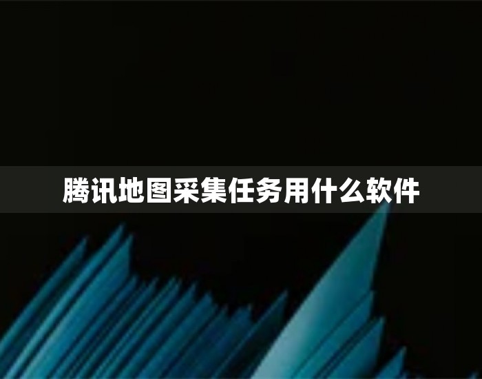 腾讯地图采集任务用什么软件 第1张