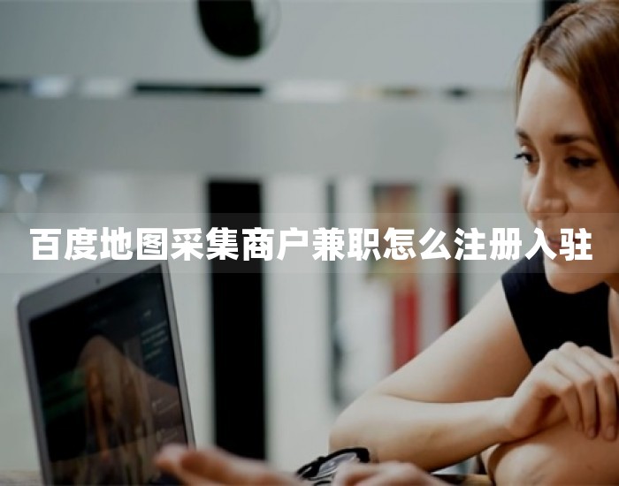 百度地图采集商户兼职怎么注册入驻 第1张