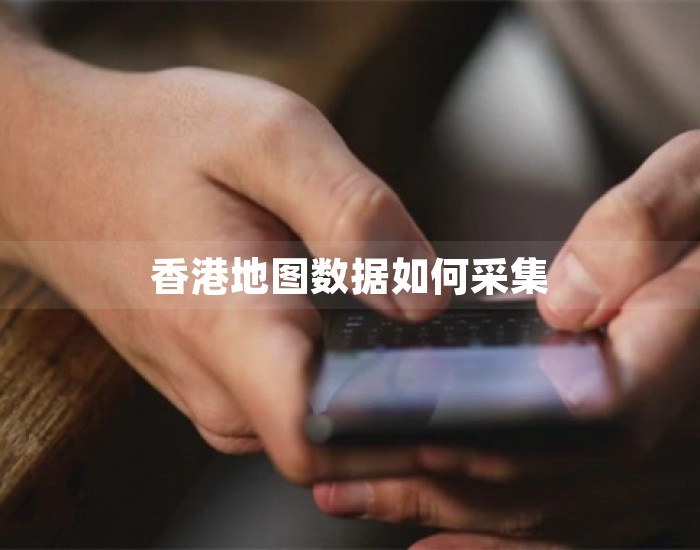 香港地图数据如何采集 第1张