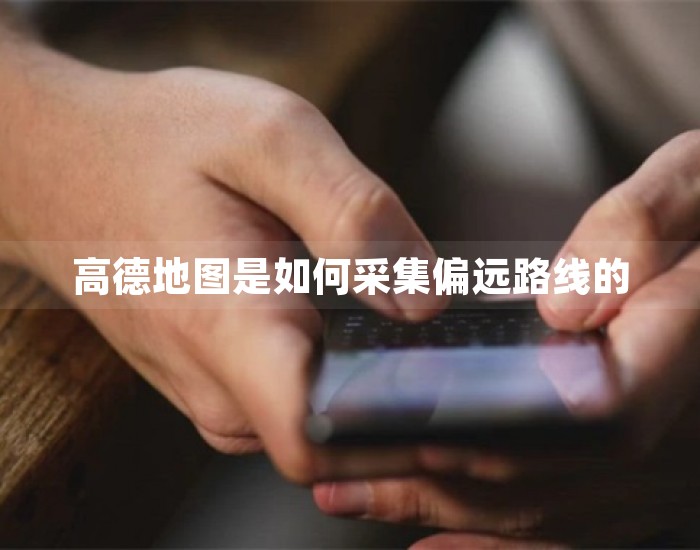 高德地图是如何采集偏远路线的 第1张