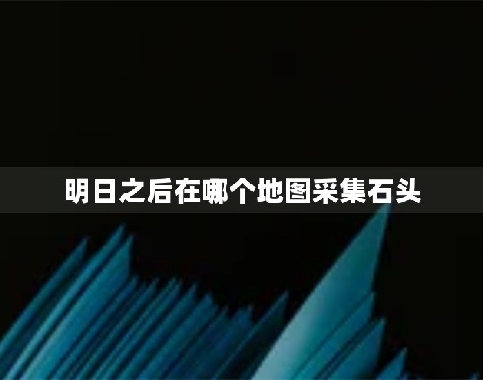 明日之后在哪个地图采集石头 第1张