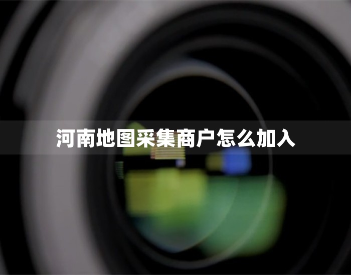河南地图采集商户怎么加入 第1张