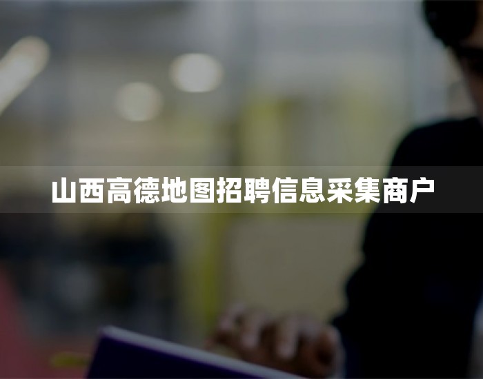 山西高德地图招聘信息采集商户 第1张