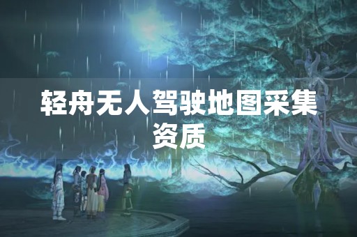 轻舟无人驾驶地图采集资质 第1张