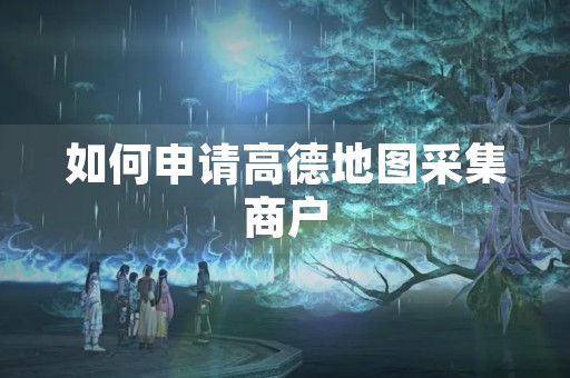 如何申请高德地图采集商户