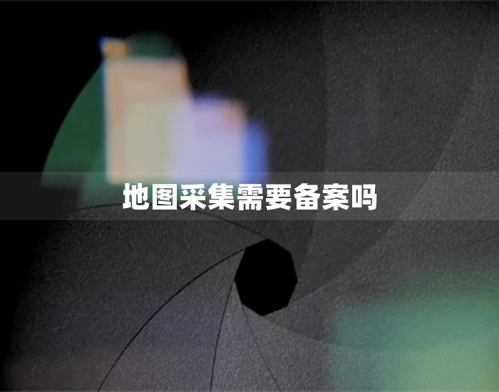 地图采集需要备案吗