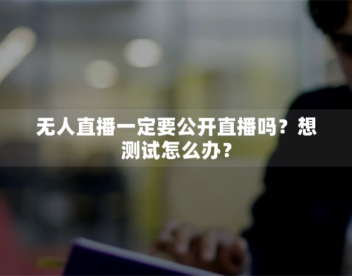无人直播一定要公开直播吗？想测试怎么办？